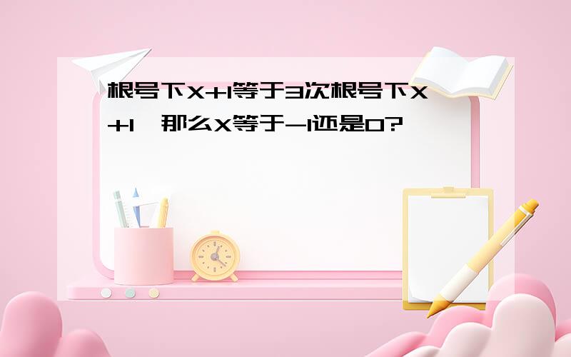 根号下X+1等于3次根号下X+1,那么X等于-1还是0?