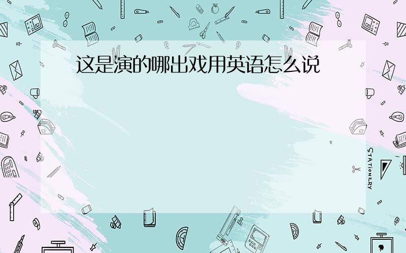 这是演的哪出戏用英语怎么说