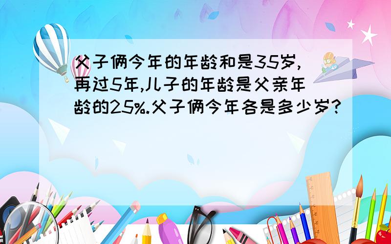 父子俩今年的年龄和是35岁,再过5年,儿子的年龄是父亲年龄的25%.父子俩今年各是多少岁?