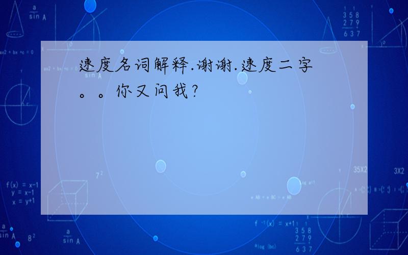 速度名词解释.谢谢.速度二字。。你又问我？