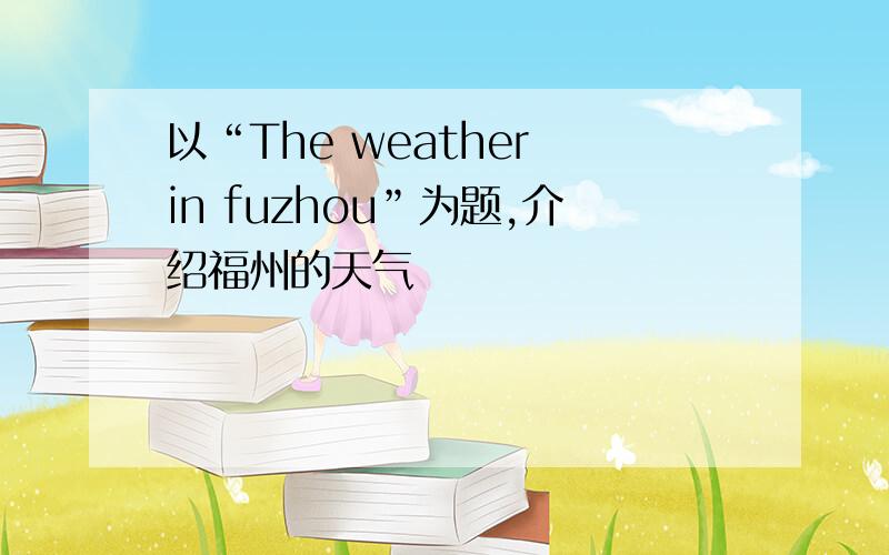 以“The weather in fuzhou”为题,介绍福州的天气