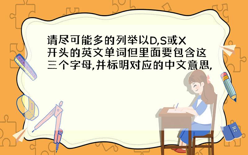 请尽可能多的列举以D,S或X开头的英文单词但里面要包含这三个字母,并标明对应的中文意思,