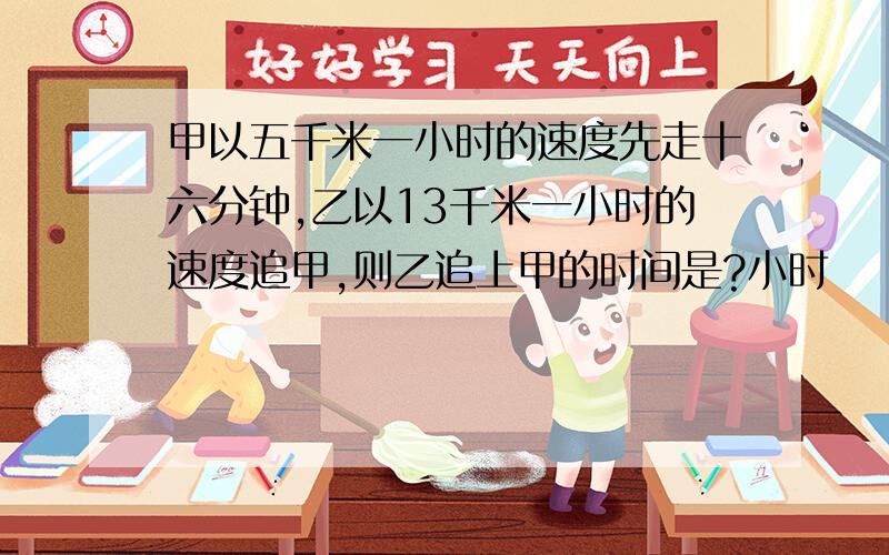 甲以五千米一小时的速度先走十六分钟,乙以13千米一小时的速度追甲,则乙追上甲的时间是?小时