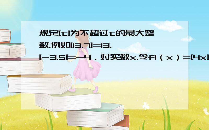 规定[t]为不超过t的最大整数，例如[13.7]=13，[-3.5]=-4．对实数x，令f1（x）=[4x]，g（x）=