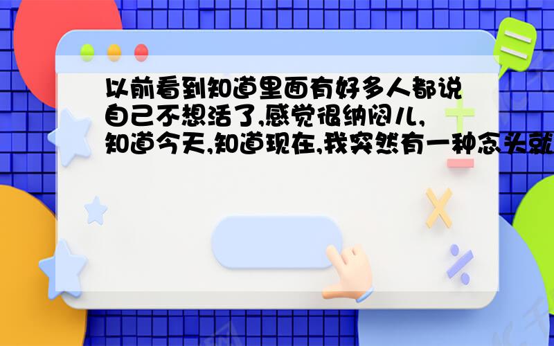 以前看到知道里面有好多人都说自己不想活了,感觉很纳闷儿,知道今天,知道现在,我突然有一种念头就是永远消失,永远.