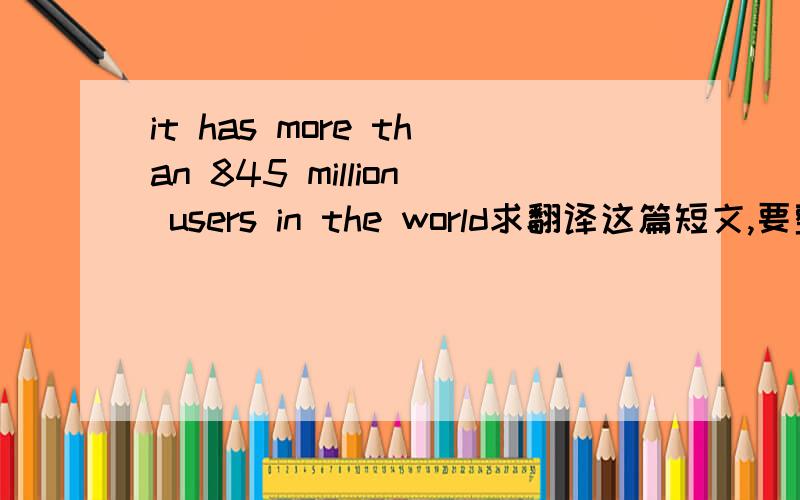 it has more than 845 million users in the world求翻译这篇短文,要整篇短文