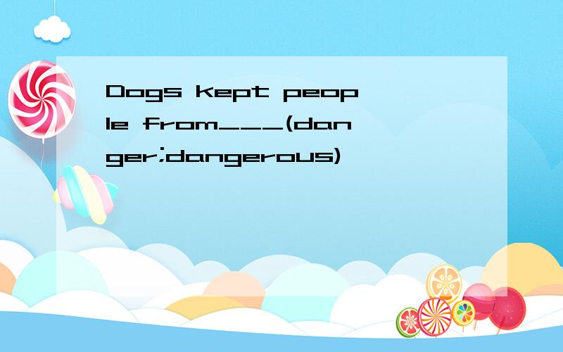 Dogs kept people from___(danger;dangerous)