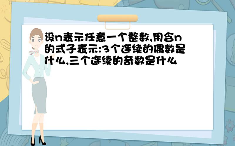 设n表示任意一个整数,用含n的式子表示:3个连续的偶数是什么,三个连续的奇数是什么