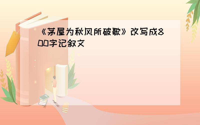 《茅屋为秋风所破歌》改写成800字记叙文