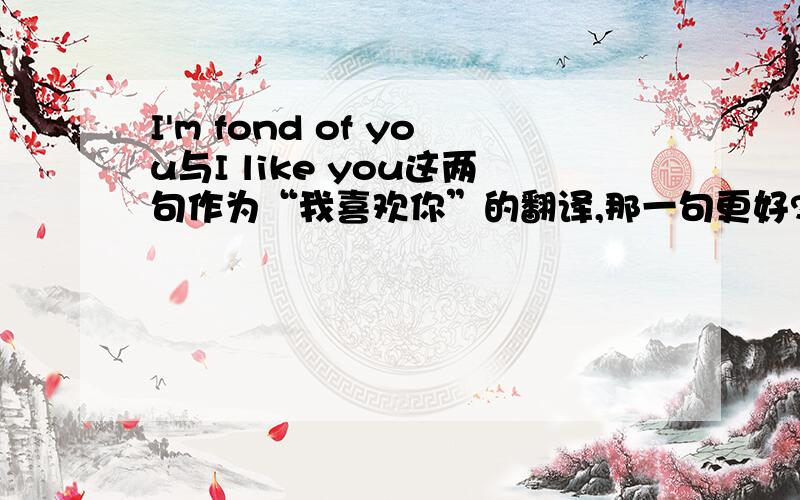 I'm fond of you与I like you这两句作为“我喜欢你”的翻译,那一句更好?