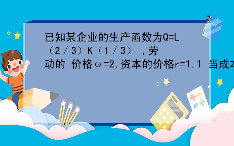 已知某企业的生产函数为Q=L（2／3）K（1／3） ,劳动的 价格ω=2,资本的价格r=1.1 当成本C=3000时,企