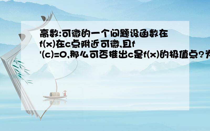 高数:可微的一个问题设函数在f(x)在c点附近可微,且f'(c)=0,那么可否推出c是f(x)的极值点?为何?