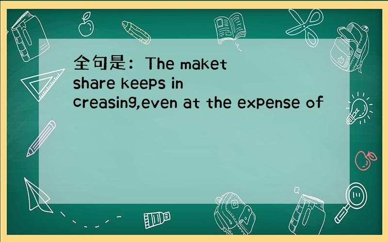 全句是：The maket share keeps increasing,even at the expense of