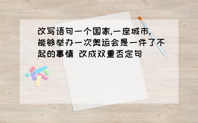 改写语句一个国家,一座城市,能够举办一次奥运会是一件了不起的事情 改成双重否定句