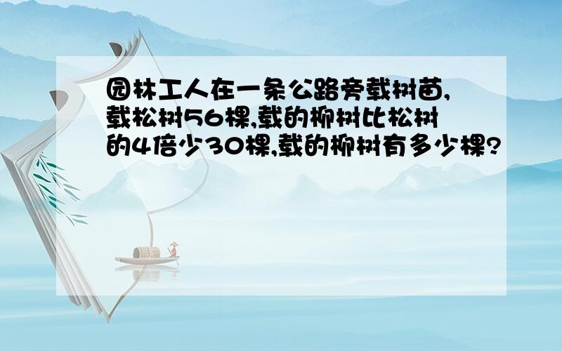 园林工人在一条公路旁载树苗,载松树56棵,载的柳树比松树的4倍少30棵,载的柳树有多少棵?