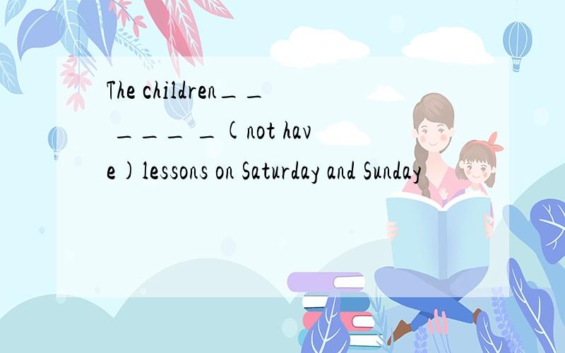 The children__ ___ _(not have)lessons on Saturday and Sunday