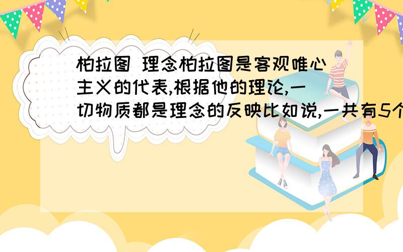 柏拉图 理念柏拉图是客观唯心主义的代表,根据他的理论,一切物质都是理念的反映比如说,一共有5个物体,他们可以分为三种,那