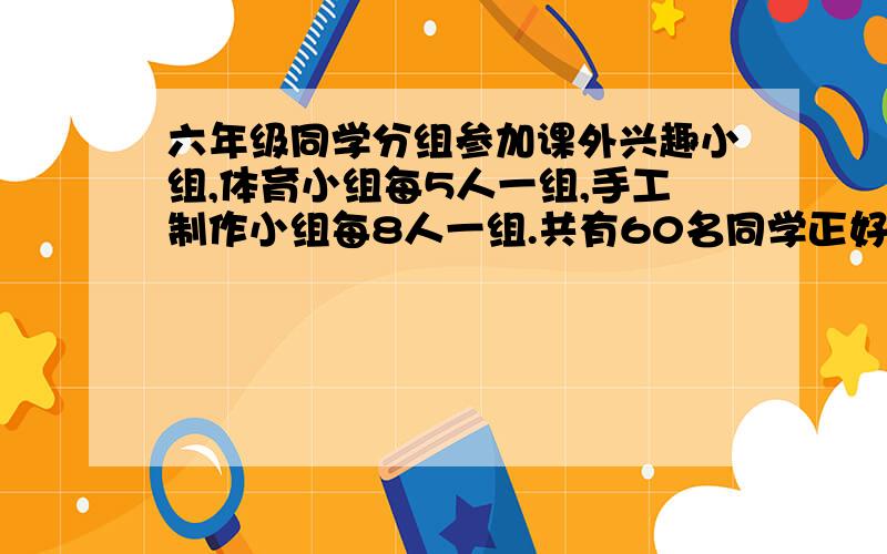 六年级同学分组参加课外兴趣小组,体育小组每5人一组,手工制作小组每8人一组.共有60名同学正好分成9组.体育小组有几人?