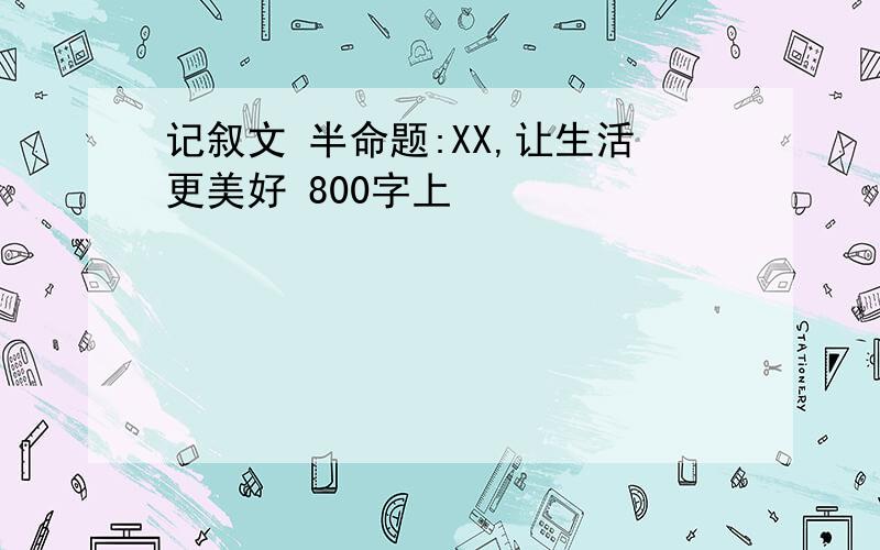 记叙文 半命题:XX,让生活更美好 800字上