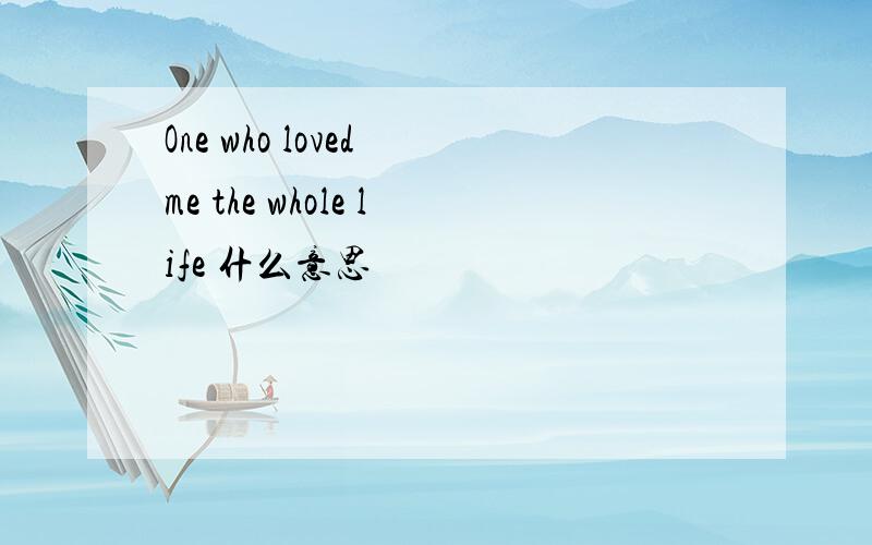 One who loved me the whole life 什么意思