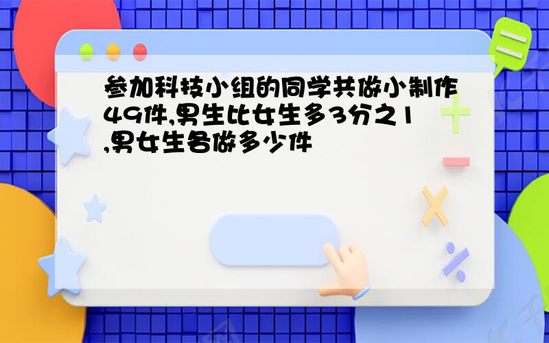 参加科技小组的同学共做小制作49件,男生比女生多3分之1,男女生各做多少件