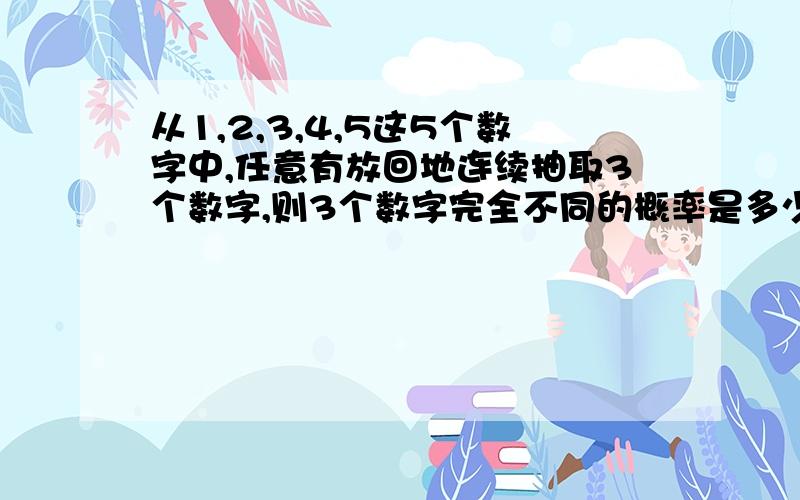 从1,2,3,4,5这5个数字中,任意有放回地连续抽取3个数字,则3个数字完全不同的概率是多少