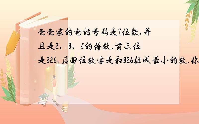 亮亮家的电话号码是7位数,并且是2、3、5的倍数.前三位是326,后四位数字是和326组成最小的数.你能算出亮亮家的电话