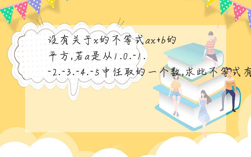 设有关于x的不等式ax+b的平方,若a是从1.0.-1.-2.-3.-4.-5中任取的一个数,求此不等式有正整数解得概率