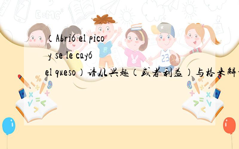 （Abrió el pico y se le cayó el queso）请从兴趣（或者利益）与格来解释