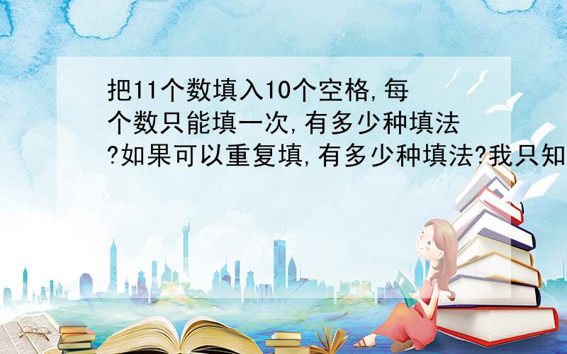 把11个数填入10个空格,每个数只能填一次,有多少种填法?如果可以重复填,有多少种填法?我只知道,如果把11个数填入11