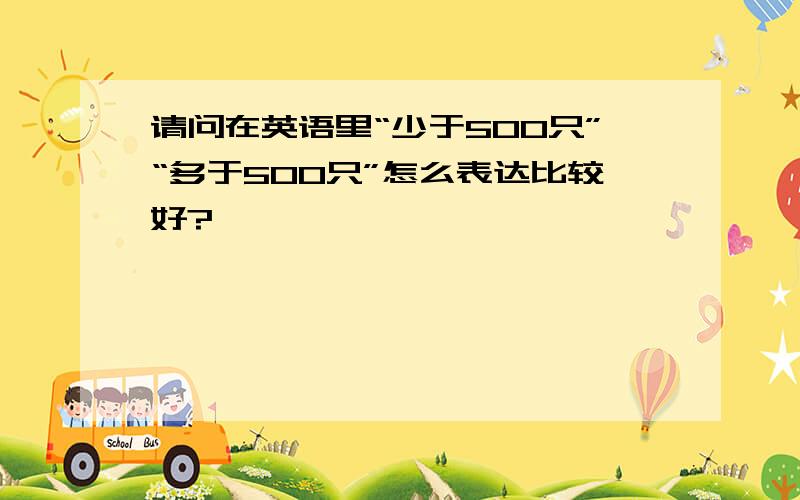 请问在英语里“少于500只”“多于500只”怎么表达比较好?