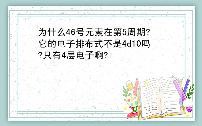 为什么46号元素在第5周期?它的电子排布式不是4d10吗?只有4层电子啊?