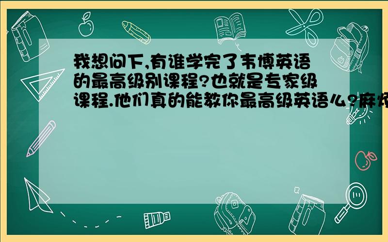 我想问下,有谁学完了韦博英语的最高级别课程?也就是专家级课程.他们真的能教你最高级英语么?麻烦有学过的请说下,是不是跟国