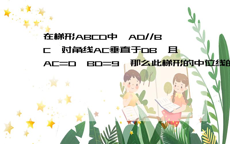 在梯形ABCD中,AD//BC,对角线AC垂直于DB,且AC=D,BD=9,那么此梯形的中位线的长是多少?（完整过程）