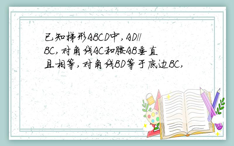 已知梯形ABCD中,AD//BC,对角线AC和腰AB垂直且相等,对角线BD等于底边BC,