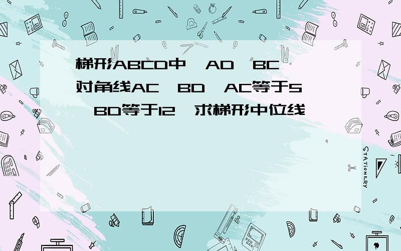 梯形ABCD中,AD‖BC,对角线AC⊥BD,AC等于5,BD等于12,求梯形中位线