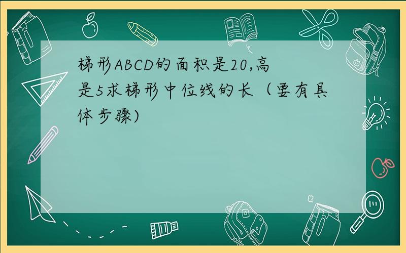 梯形ABCD的面积是20,高是5求梯形中位线的长（要有具体步骤)