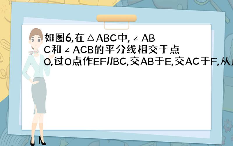 如图6,在△ABC中,∠ABC和∠ACB的平分线相交于点O,过O点作EF//BC,交AB于E,交AC于F,从点O作OD⊥