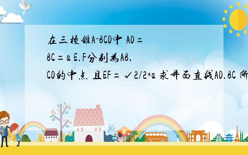 在三棱锥A-BCD中 AD=BC=a E.F分别为AB,CD的中点 且EF=√2/2*a 求异面直线AD.BC 所成的角