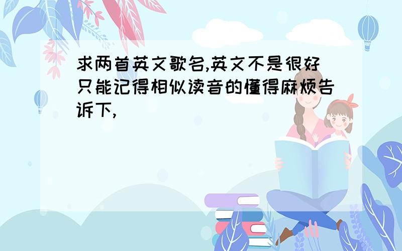 求两首英文歌名,英文不是很好只能记得相似读音的懂得麻烦告诉下,