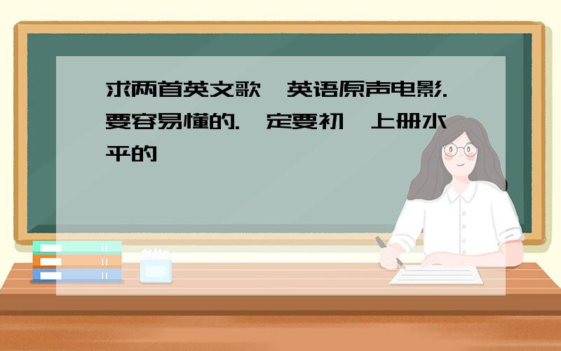 求两首英文歌,英语原声电影.要容易懂的.一定要初一上册水平的