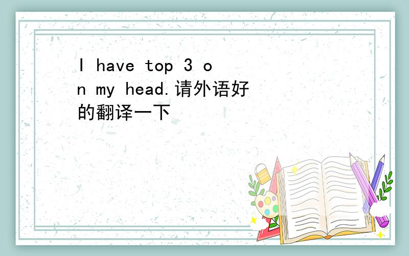 I have top 3 on my head.请外语好的翻译一下