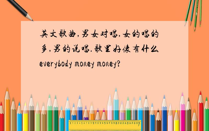 英文歌曲,男女对唱,女的唱的多,男的说唱.歌里好像有什么everybody money money?