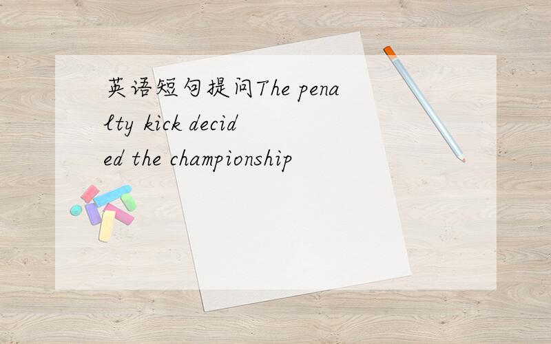 英语短句提问The penalty kick decided the championship