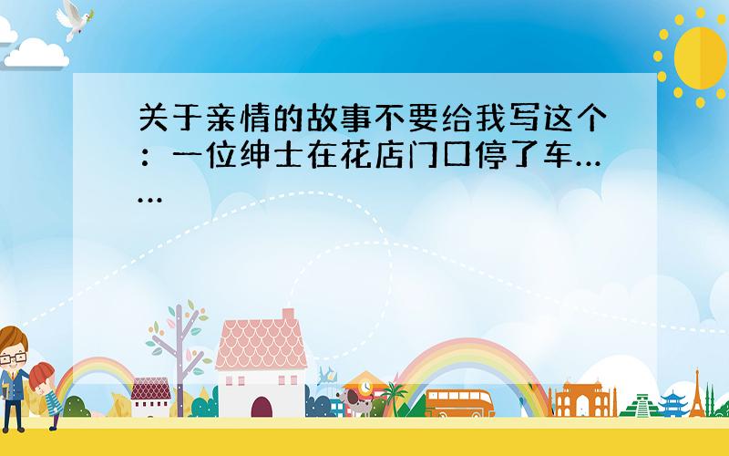 关于亲情的故事不要给我写这个：一位绅士在花店门口停了车……