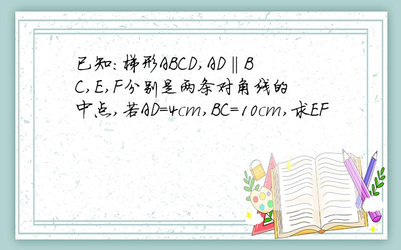 已知：梯形ABCD,AD‖BC,E,F分别是两条对角线的中点,若AD=4cm,BC=10cm,求EF