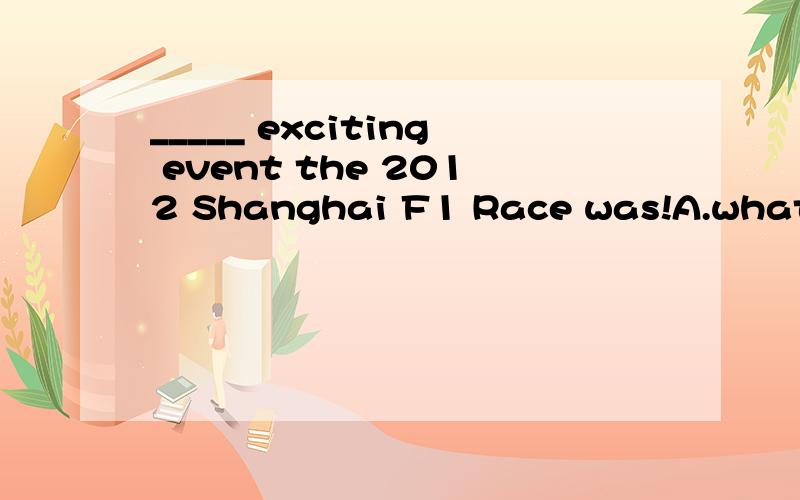 _____ exciting event the 2012 Shanghai F1 Race was!A.what B.