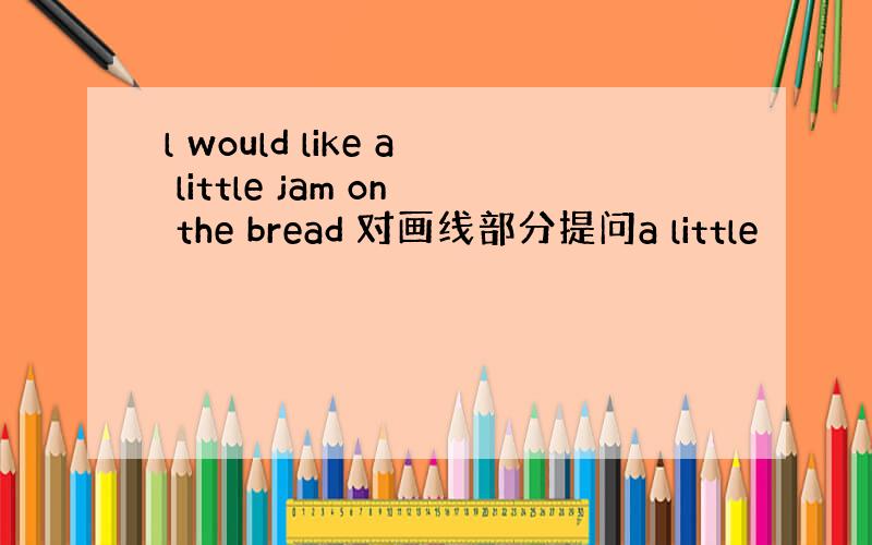 l would like a little jam on the bread 对画线部分提问a little