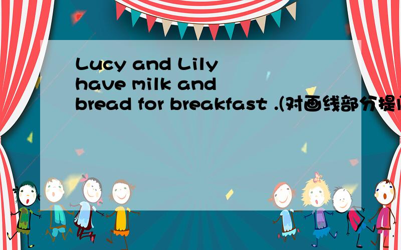 Lucy and Lily have milk and bread for breakfast .(对画线部分提问)