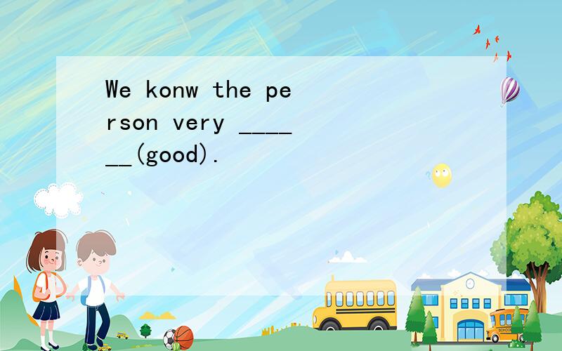 We konw the person very ______(good).